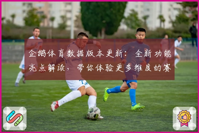 企鹅体育数据版本更新：全新功能亮点解读，带你体验更多维度的赛事分析
