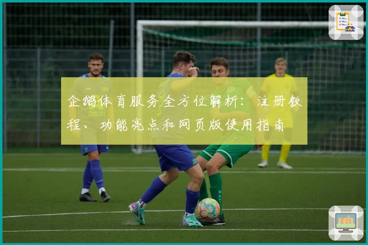 企鹅体育服务全方位解析:注册教程、功能亮点和网页版使用指南