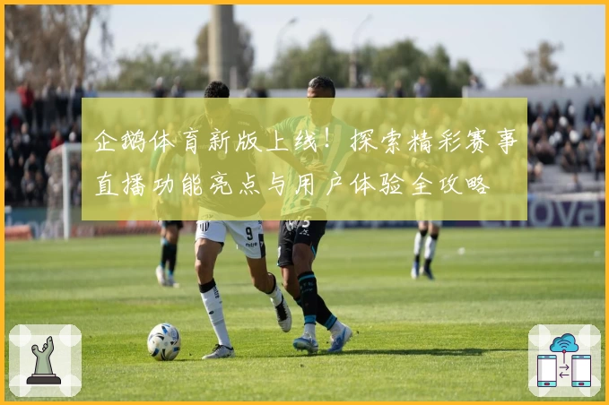 企鹅体育新版上线！探索精彩赛事直播功能亮点与用户体验全攻略