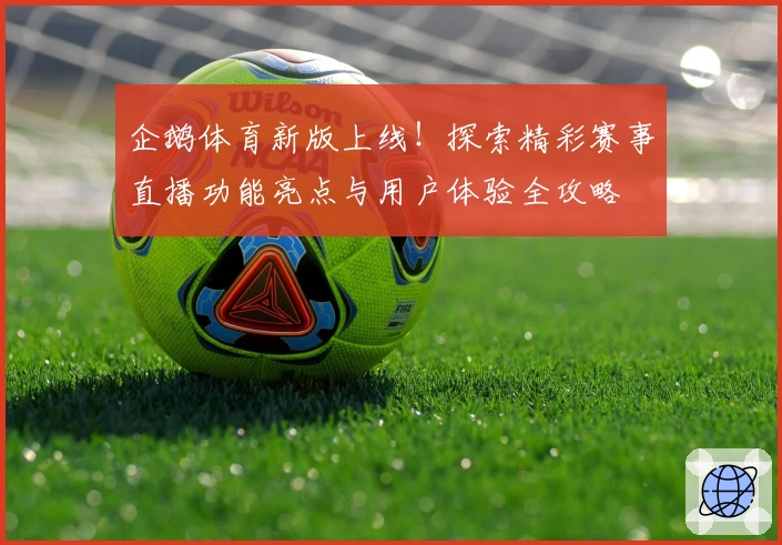 企鹅体育新版上线！探索精彩赛事直播功能亮点与用户体验全攻略