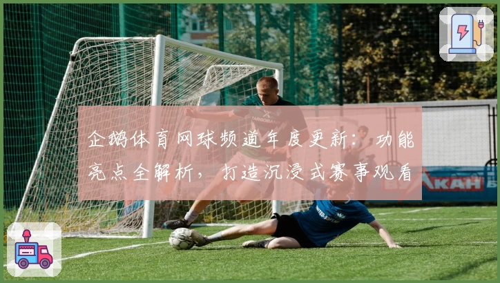 企鹅体育网球频道年度更新：功能亮点全解析，打造沉浸式赛事观看体验