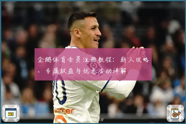 企鹅体育会员注册教程：新人攻略、专属权益与优惠活动详解