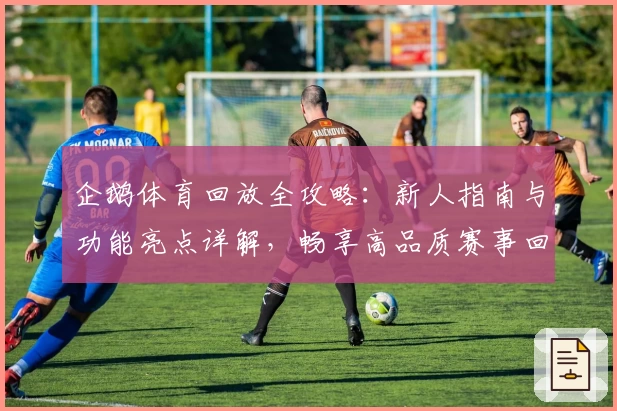 企鹅体育回放全攻略：新人指南与功能亮点详解，畅享高品质赛事回放体验