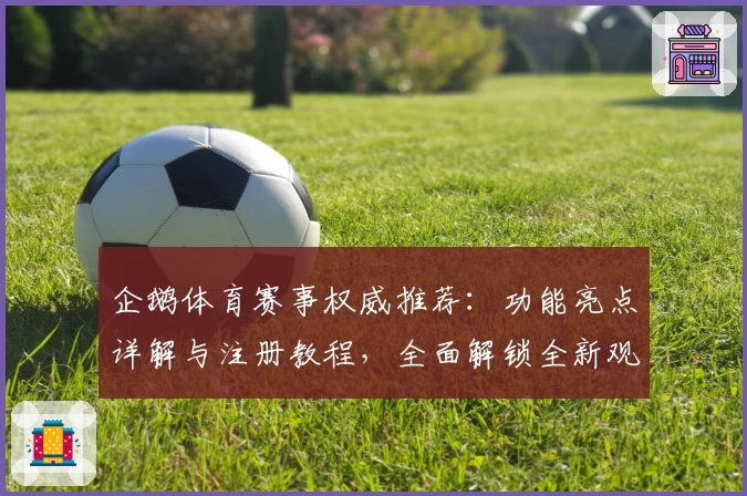 企鹅体育赛事权威推荐：功能亮点详解与注册教程，全面解锁全新观赛体验