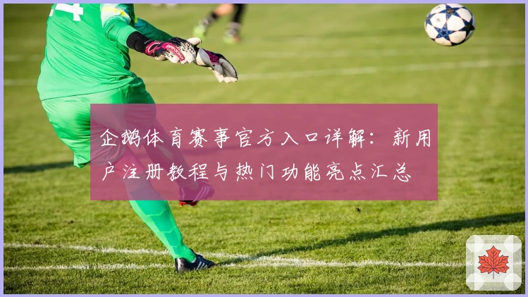 企鹅体育赛事官方入口详解:新用户注册教程与热门功能亮点汇总
