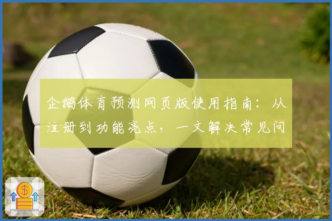 企鹅体育预测网页版使用指南：从注册到功能亮点，一文解决常见问题