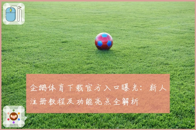 企鹅体育下载官方入口曝光：新人注册教程及功能亮点全解析