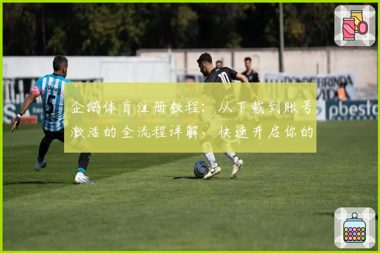 企鹅体育注册教程：从下载到账号激活的全流程详解，快速开启你的体育直播之旅
