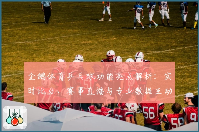 企鹅体育乒乓球功能亮点解析：实时比分、赛事直播与专业数据互动体验