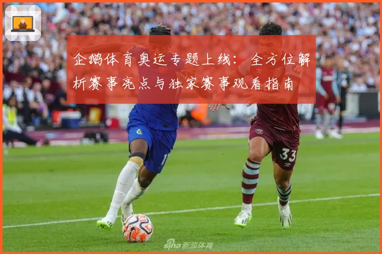 企鹅体育奥运专题上线：全方位解析赛事亮点与独家赛事观看指南