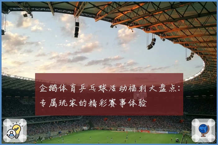 企鹅体育乒乓球活动福利大盘点：专属玩家的精彩赛事体验