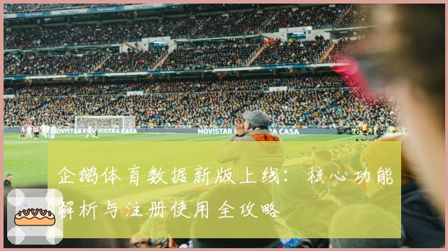 企鹅体育数据新版上线:核心功能解析与注册使用全攻略