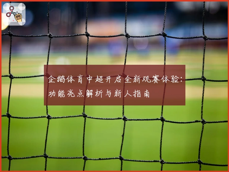 企鹅体育中超开启全新观赛体验：功能亮点解析与新人指南