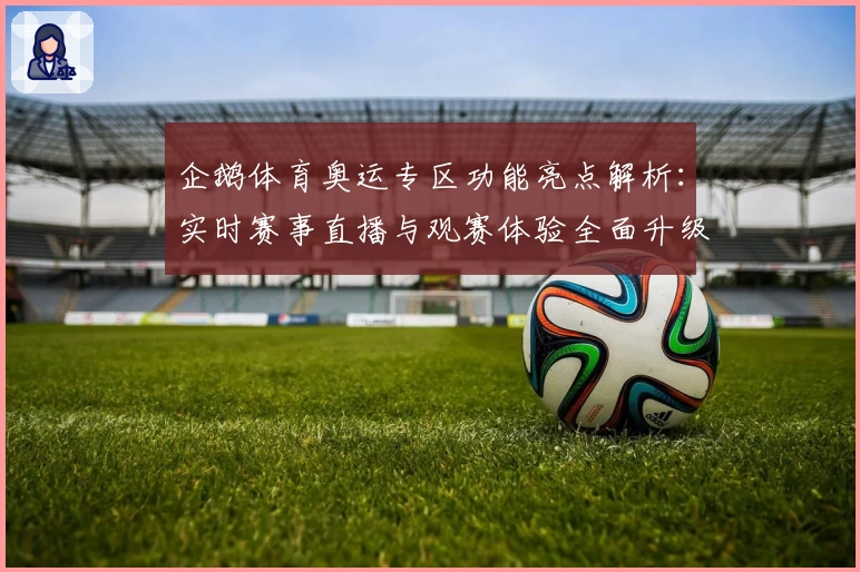 企鹅体育奥运专区功能亮点解析:实时赛事直播与观赛体验全面升级