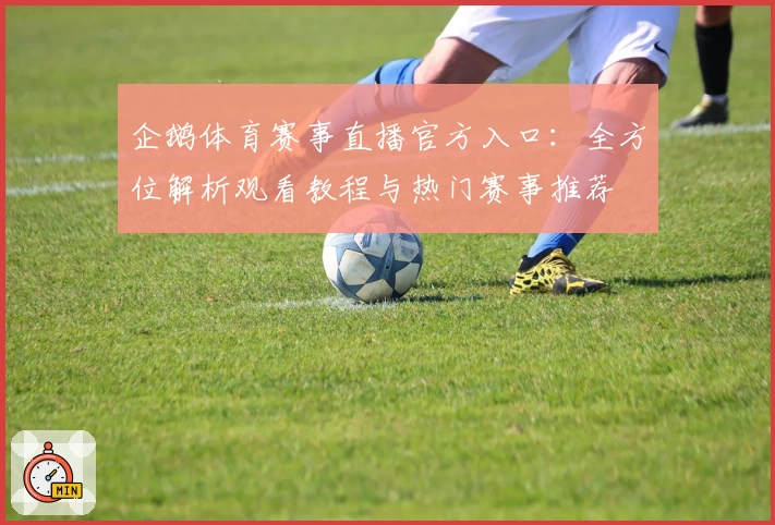 企鹅体育赛事直播官方入口：全方位解析观看教程与热门赛事推荐