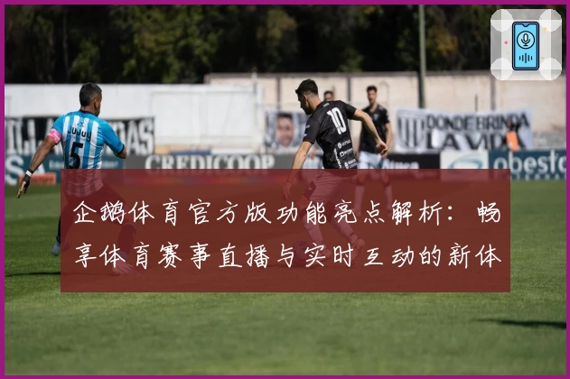 企鹅体育官方版功能亮点解析：畅享体育赛事直播与实时互动的新体验