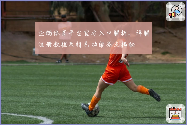 企鹅体育平台官方入口解析：详解注册教程及特色功能亮点揭秘
