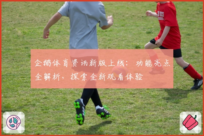 企鹅体育资讯新版上线：功能亮点全解析，探索全新观看体验