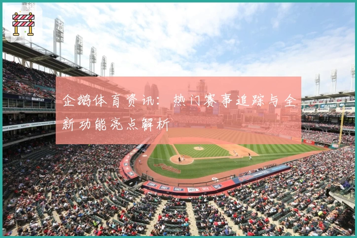 企鹅体育资讯：热门赛事追踪与全新功能亮点解析