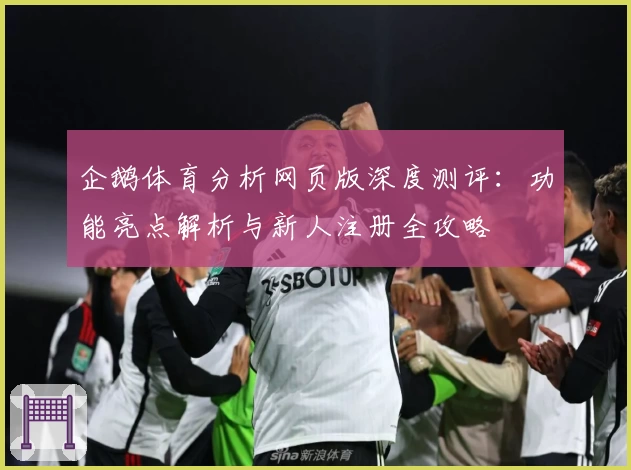 企鹅体育分析网页版深度测评：功能亮点解析与新人注册全攻略