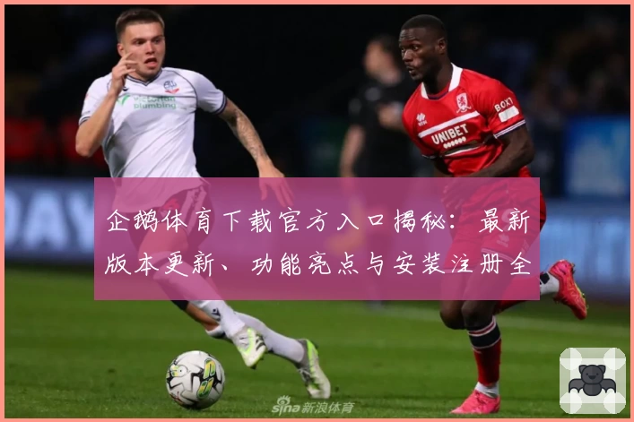 企鹅体育下载官方入口揭秘：最新版本更新、功能亮点与安装注册全攻略