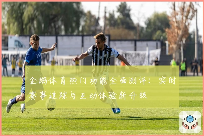 企鹅体育热门功能全面测评：实时赛事追踪与互动体验新升级