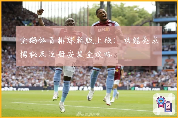企鹅体育排球新版上线：功能亮点揭秘及注册安装全攻略