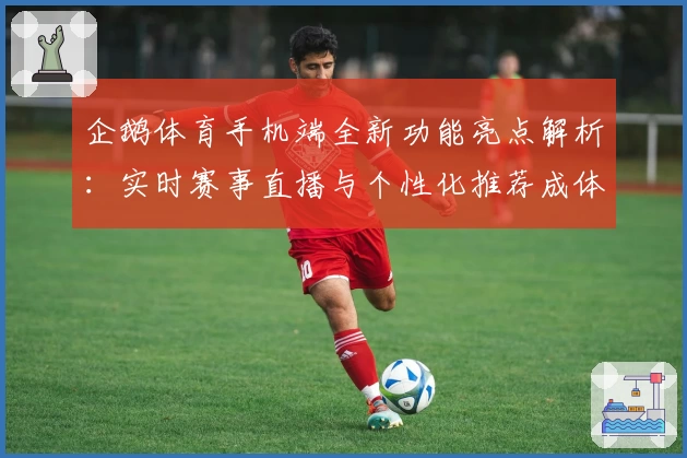 企鹅体育手机端全新功能亮点解析：实时赛事直播与个性化推荐成体验新宠