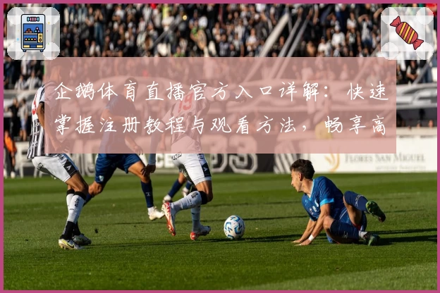 企鹅体育直播官方入口详解：快速掌握注册教程与观看方法，畅享高清赛事体验