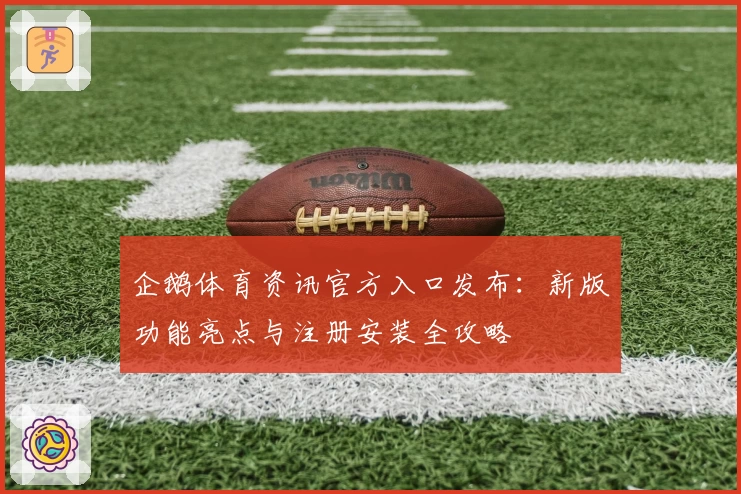 企鹅体育资讯官方入口发布：新版功能亮点与注册安装全攻略