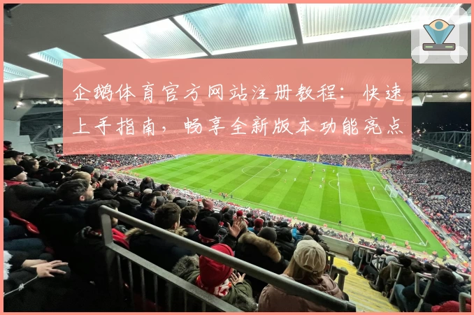 企鹅体育官方网站注册教程：快速上手指南，畅享全新版本功能亮点解析