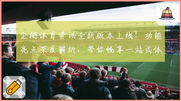 企鹅体育资讯全新版本上线！功能亮点深度解析，带你畅享一站式体育信息服务