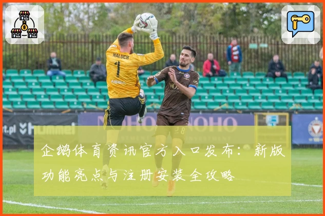 企鹅体育资讯官方入口发布：新版功能亮点与注册安装全攻略