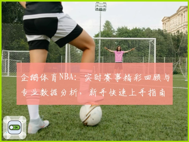 企鹅体育NBA：实时赛事精彩回顾与专业数据分析，新手快速上手指南