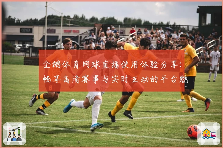 企鹅体育网球直播使用体验分享：畅享高清赛事与实时互动的平台魅力