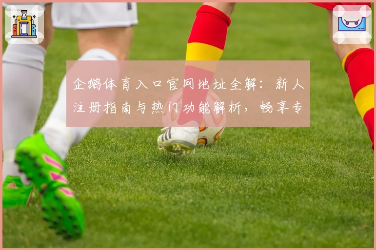 企鹅体育入口官网地址全解：新人注册指南与热门功能解析，畅享专业赛事直播精彩体验