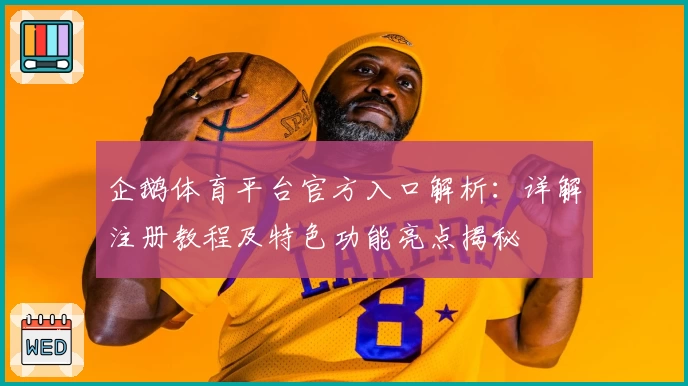 企鹅体育平台官方入口解析：详解注册教程及特色功能亮点揭秘