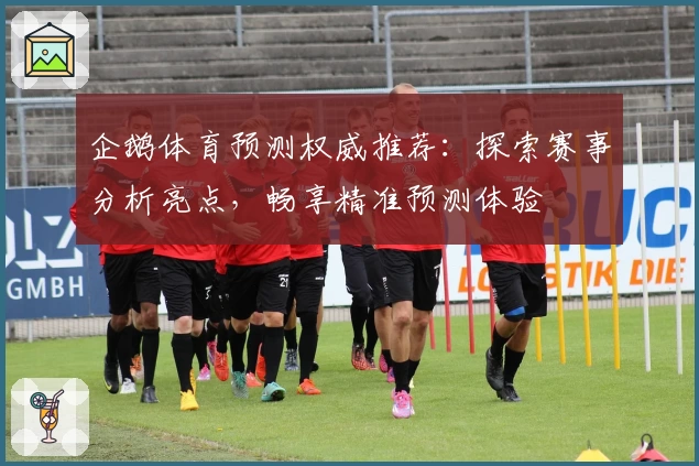 企鹅体育预测权威推荐：探索赛事分析亮点，畅享精准预测体验