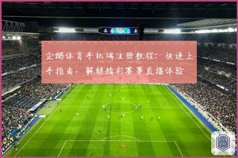 企鹅体育手机端注册教程：快速上手指南，解锁精彩赛事直播体验