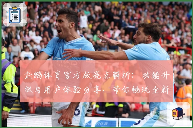 企鹅体育官方版亮点解析：功能升级与用户体验分享，带你畅玩全新体育内容平台