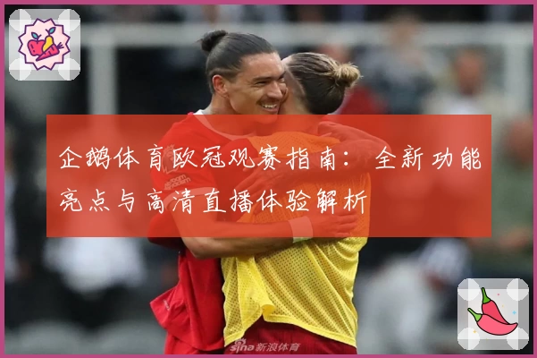 企鹅体育欧冠观赛指南：全新功能亮点与高清直播体验解析