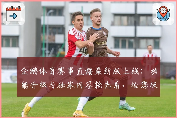企鹅体育赛事直播最新版上线：功能升级与独家内容抢先看，给您极致观赛体验