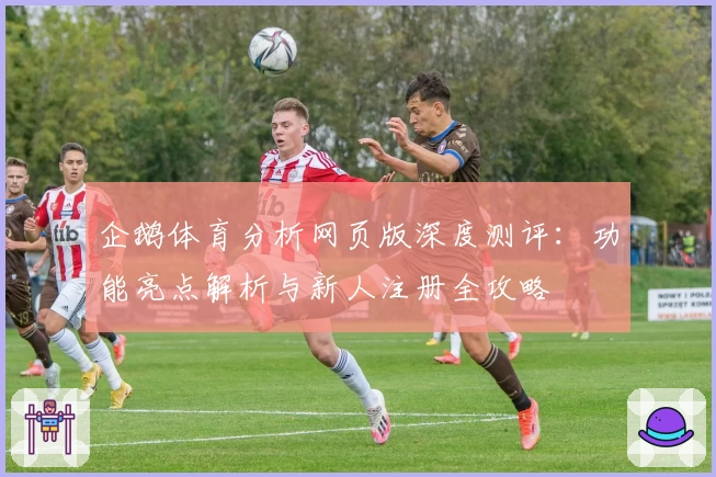 企鹅体育分析网页版深度测评：功能亮点解析与新人注册全攻略