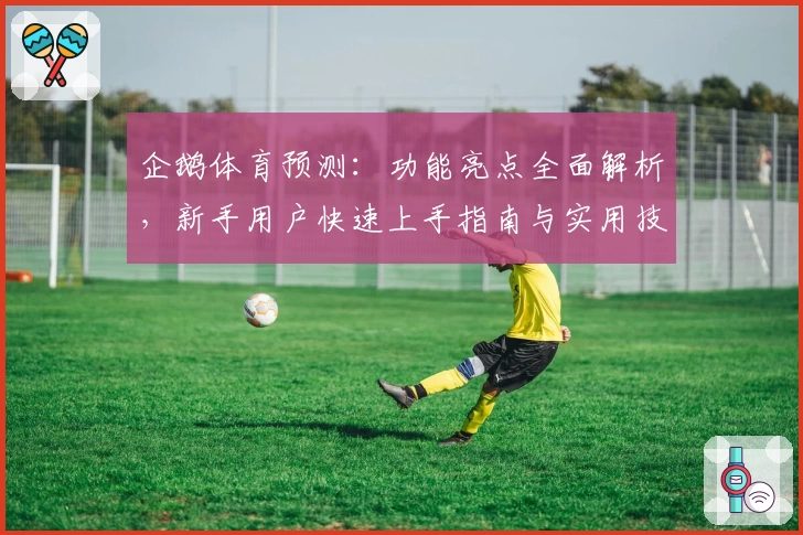 企鹅体育预测：功能亮点全面解析，新手用户快速上手指南与实用技巧教程