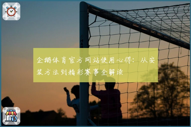 企鹅体育官方网站使用心得：从安装方法到精彩赛事全解读
