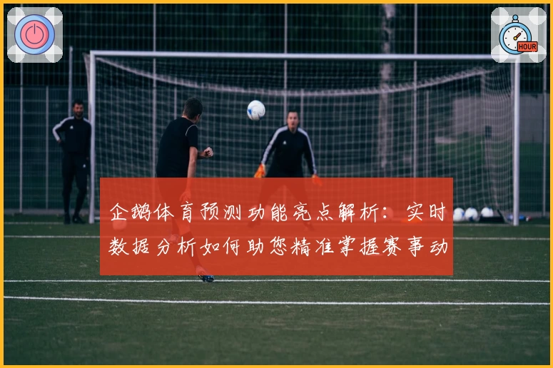 企鹅体育预测功能亮点解析：实时数据分析如何助您精准掌握赛事动态