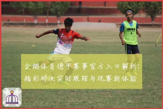 企鹅体育德甲赛事官方入口解析：精彩对决实时跟踪与观赛新体验