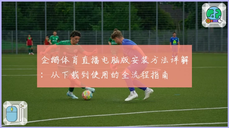 企鹅体育直播电脑版安装方法详解：从下载到使用的全流程指南