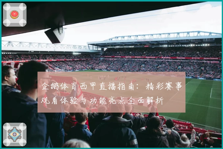 企鹅体育西甲直播指南：精彩赛事观看体验与功能亮点全面解析
