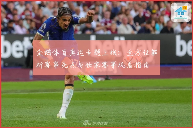 企鹅体育奥运专题上线：全方位解析赛事亮点与独家赛事观看指南